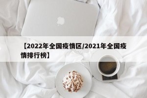 【2022年全国疫情区/2021年全国疫情排行榜】
