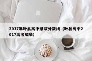 2017年叶县高中录取分数线（叶县高中2017高考成绩）