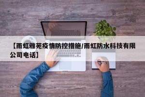 【雨虹雅苑疫情防控措施/雨虹防水科技有限公司电话】