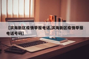 【滨海新区疫情举报电话,滨海新区疫情举报电话号码】