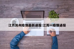 江苏滁州疫情最新通报:江苏一疫情通报