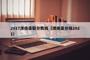 2017渭南录取分数线（渭南录分线2021）