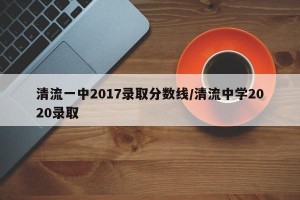 清流一中2017录取分数线/清流中学2020录取