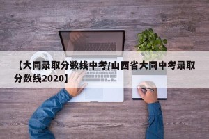【大同录取分数线中考/山西省大同中考录取分数线2020】
