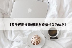 【鉴于近期疫情/近期与疫情相关的信息】