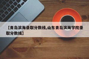 【青岛滨海录取分数线,山东青岛滨海学院录取分数线】