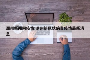 湖州新闻网疫情:湖州新冠状病毒疫情最新消息