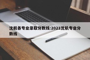 沈航各专业录取分数线:2021沈航专业分数线
