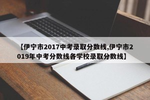 【伊宁市2017中考录取分数线,伊宁市2019年中考分数线各学校录取分数线】