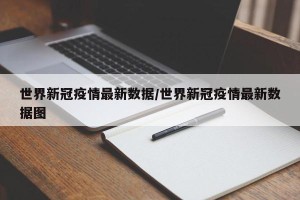 世界新冠疫情最新数据/世界新冠疫情最新数据图