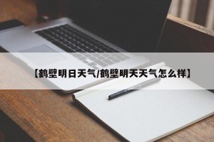 【鹤壁明日天气/鹤壁明天天气怎么样】