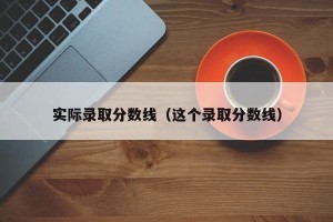 实际录取分数线（这个录取分数线）