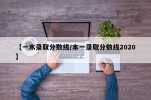 【一木录取分数线/本一录取分数线2020】