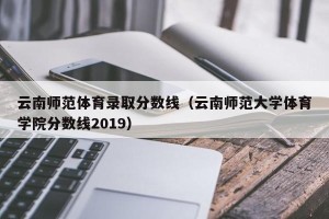 云南师范体育录取分数线（云南师范大学体育学院分数线2019）