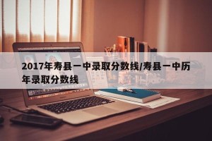 2017年寿县一中录取分数线/寿县一中历年录取分数线