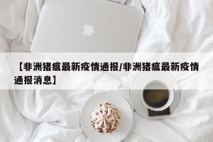 【非洲猪瘟最新疫情通报/非洲猪瘟最新疫情通报消息】