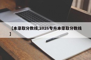 【本录取分数线,2026专升本录取分数线】