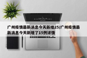 广州疫情最新消息今天新增25/广州疫情最新消息今天新增了15例详情