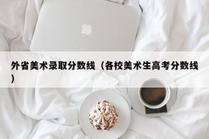 外省美术录取分数线（各校美术生高考分数线）
