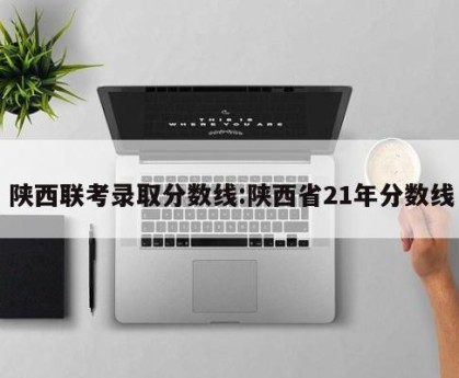 陕西联考录取分数线:陕西省21年分数线