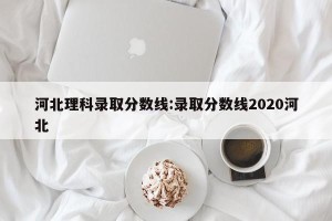 河北理科录取分数线:录取分数线2020河北