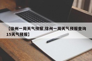 【徐州一周天气预报,徐州一周天气预报查询15天气预报】