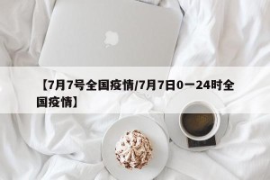 【7月7号全国疫情/7月7日0一24时全国疫情】