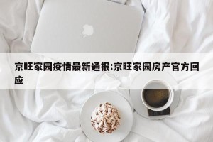 京旺家园疫情最新通报:京旺家园房产官方回应