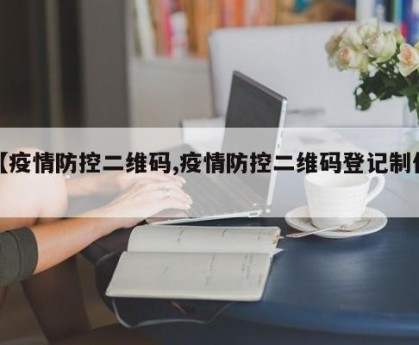 【疫情防控二维码,疫情防控二维码登记制作】