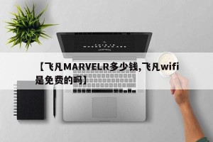 【飞凡MARVELR多少钱,飞凡wifi是免费的吗】