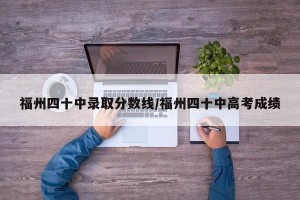 福州四十中录取分数线/福州四十中高考成绩