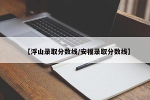 【浮山录取分数线/安福录取分数线】