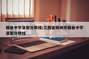 赣县中学录取分数线/江西省赣州市赣县中学录取分数线