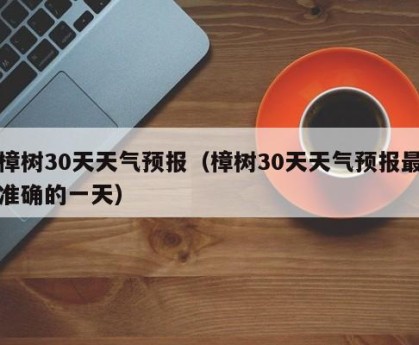 樟树30天天气预报（樟树30天天气预报最准确的一天）