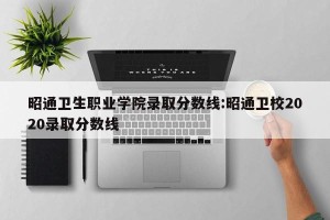 昭通卫生职业学院录取分数线:昭通卫校2020录取分数线
