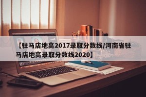 【驻马店地高2017录取分数线/河南省驻马店地高录取分数线2020】
