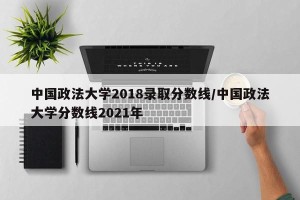 中国政法大学2018录取分数线/中国政法大学分数线2021年