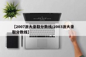 【2007浙大录取分数线/2003浙大录取分数线】