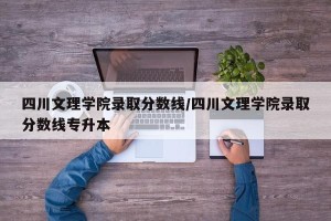 四川文理学院录取分数线/四川文理学院录取分数线专升本