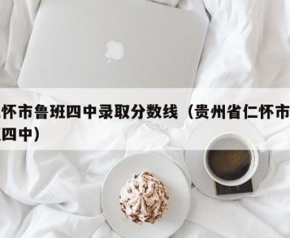 仁怀市鲁班四中录取分数线（贵州省仁怀市鲁班四中）