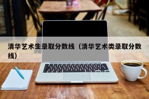 清华艺术生录取分数线（清华艺术类录取分数线）