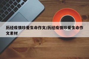 历经疫情珍爱生命作文/历经疫情珍爱生命作文素材