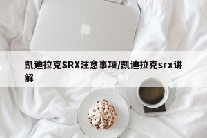 凯迪拉克SRX注意事项/凯迪拉克srx讲解