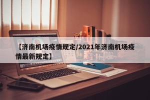 【济南机场疫情规定/2021年济南机场疫情最新规定】