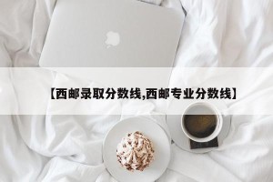 【西邮录取分数线,西邮专业分数线】