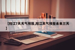【阳江7天天气预报,阳江天气预报未来三天】