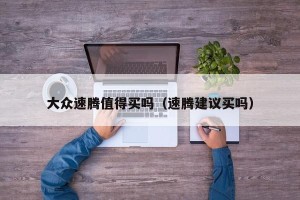 大众速腾值得买吗（速腾建议买吗）