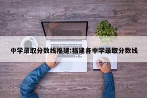 中学录取分数线福建:福建各中学录取分数线