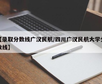 【录取分数线广汉民航/四川广汉民航大学分数线】
