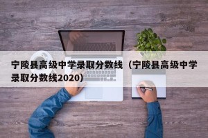宁陵县高级中学录取分数线（宁陵县高级中学录取分数线2020）